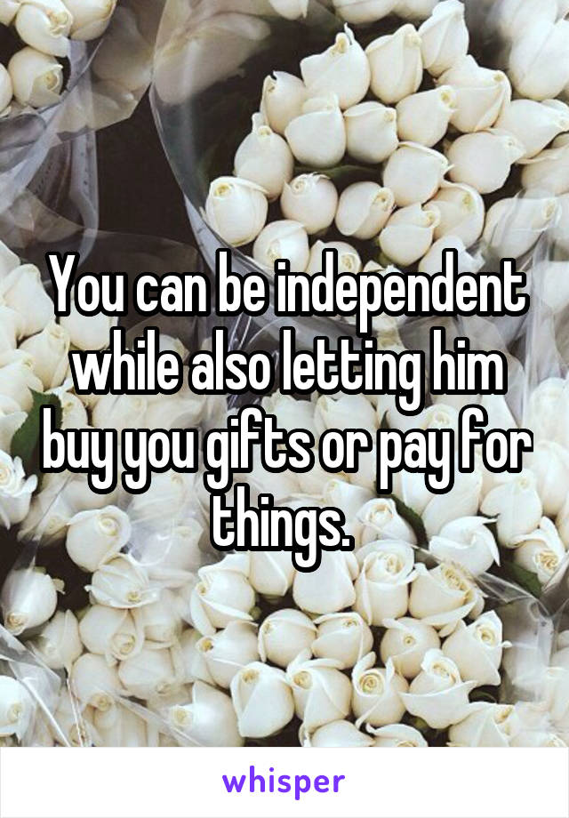 You can be independent while also letting him buy you gifts or pay for things. 