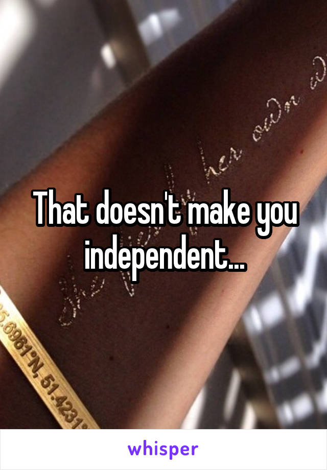 That doesn't make you independent...