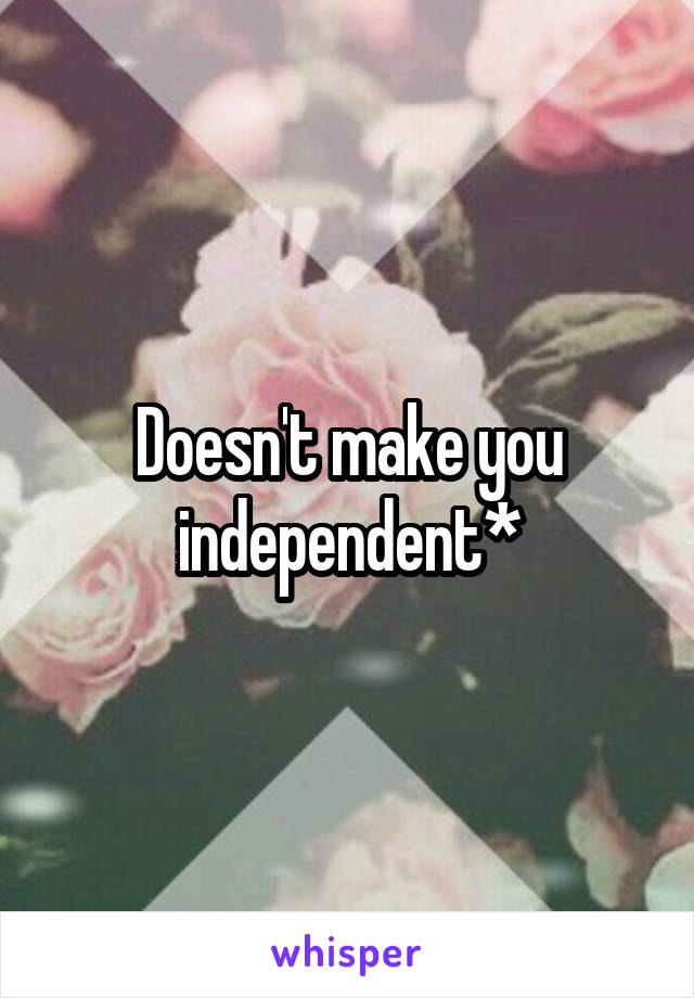 Doesn't make you independent*