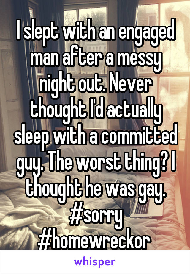 I slept with an engaged man after a messy night out. Never thought I'd actually sleep with a committed guy. The worst thing? I thought he was gay. #sorry #homewreckor 