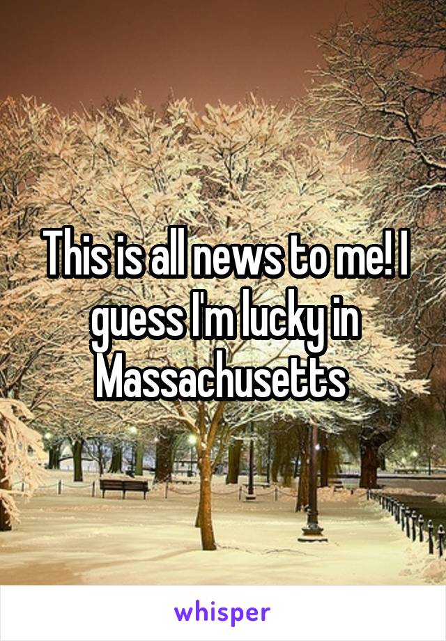 This is all news to me! I guess I'm lucky in Massachusetts 