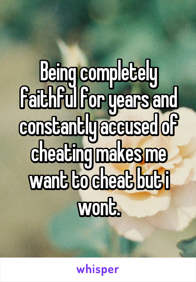 Being completely faithful for years and constantly accused of cheating makes me want to cheat but i wont.