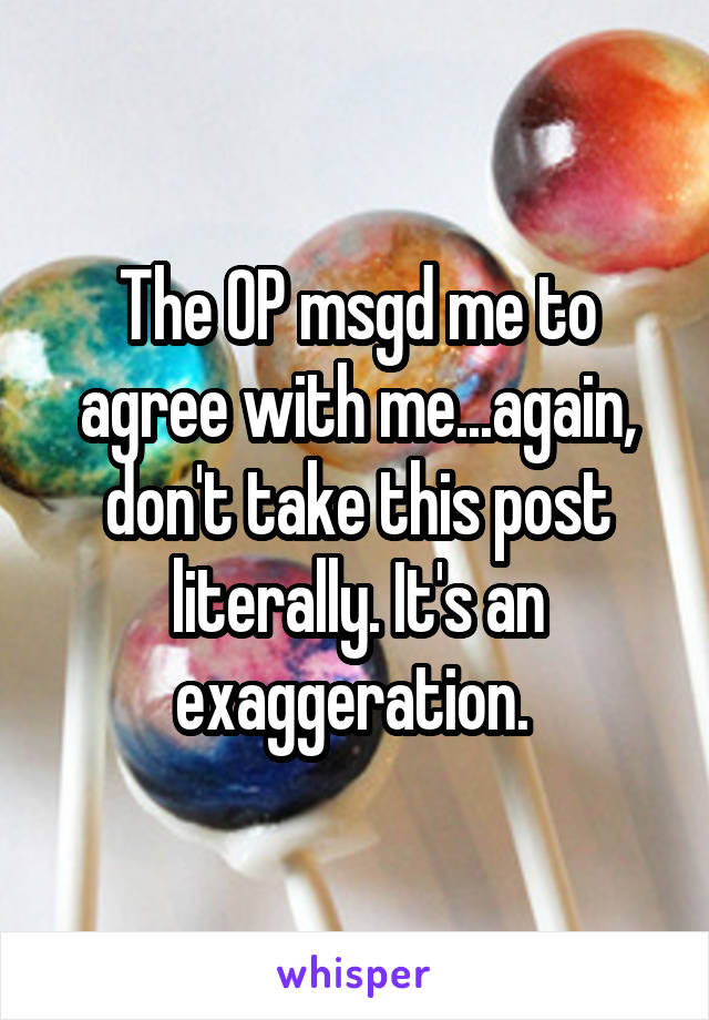 The OP msgd me to agree with me...again, don't take this post literally. It's an exaggeration. 