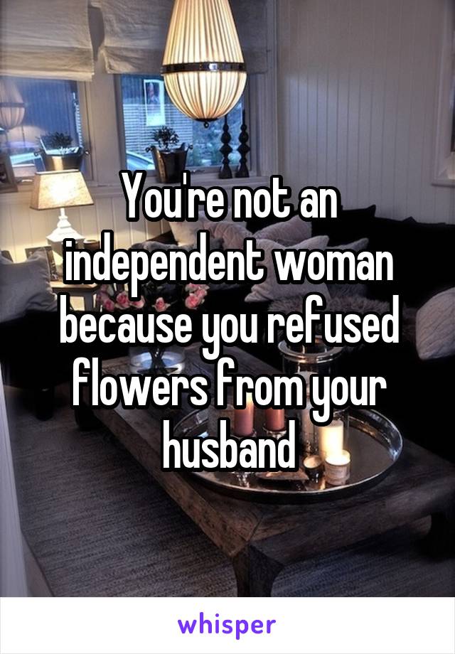 You're not an independent woman because you refused flowers from your husband