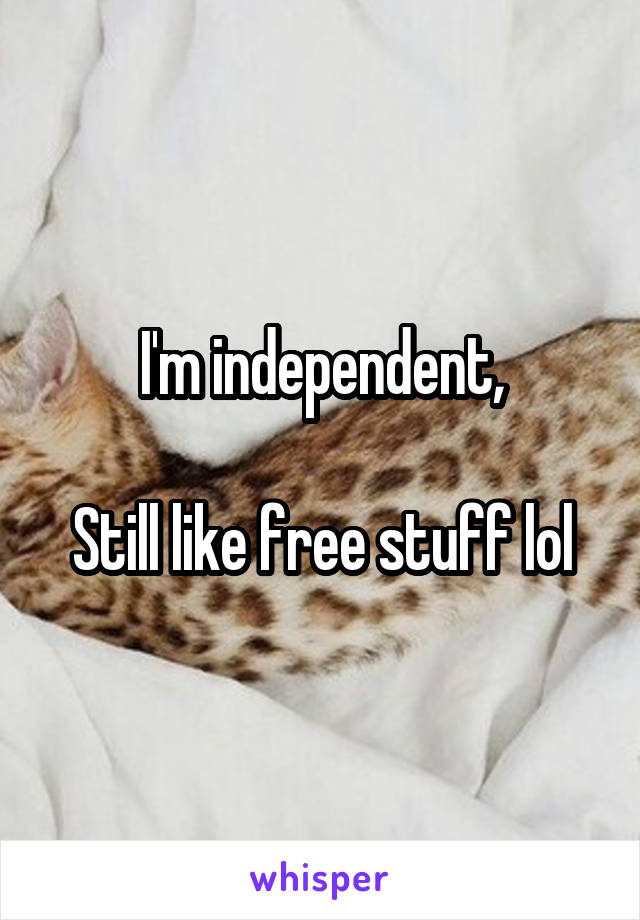 I'm independent,

Still like free stuff lol