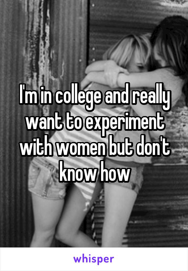 I'm in college and really want to experiment with women but don't know how