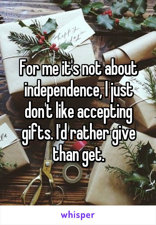 For me it's not about independence, I just don't like accepting gifts. I'd rather give than get.