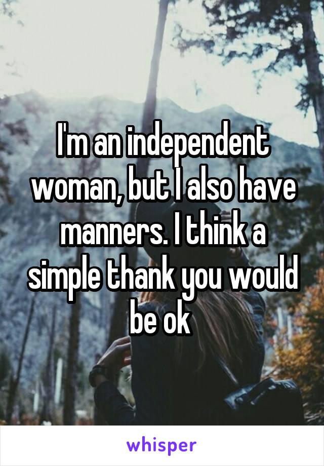 I'm an independent woman, but I also have manners. I think a simple thank you would be ok 