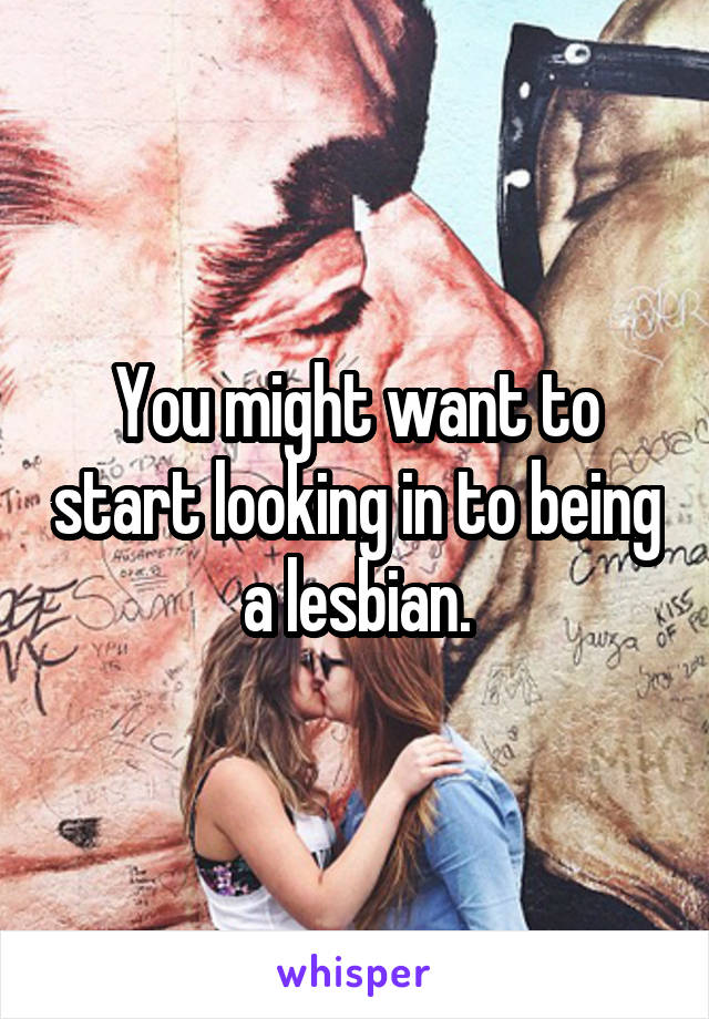 You might want to start looking in to being a lesbian.