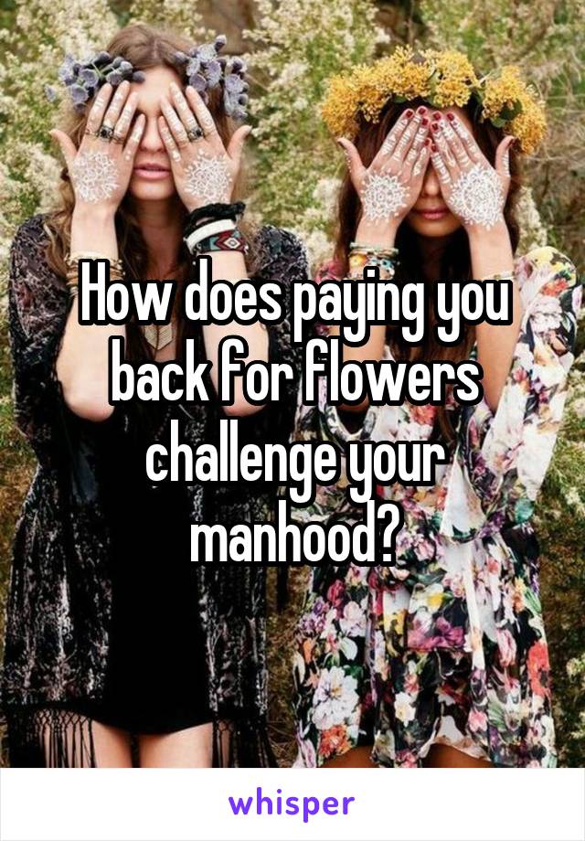 How does paying you back for flowers challenge your manhood?