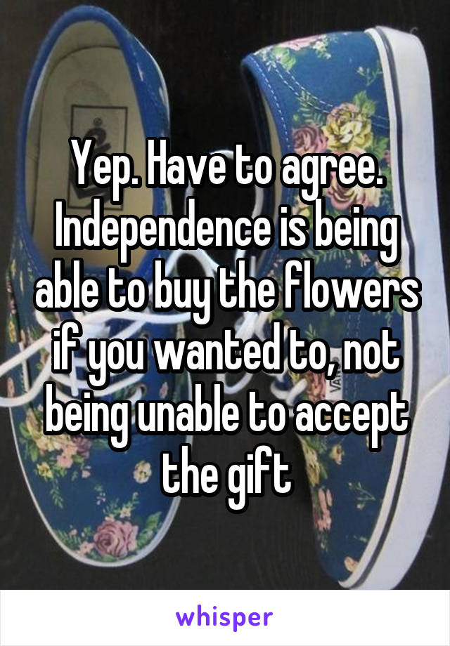 Yep. Have to agree. Independence is being able to buy the flowers if you wanted to, not being unable to accept the gift