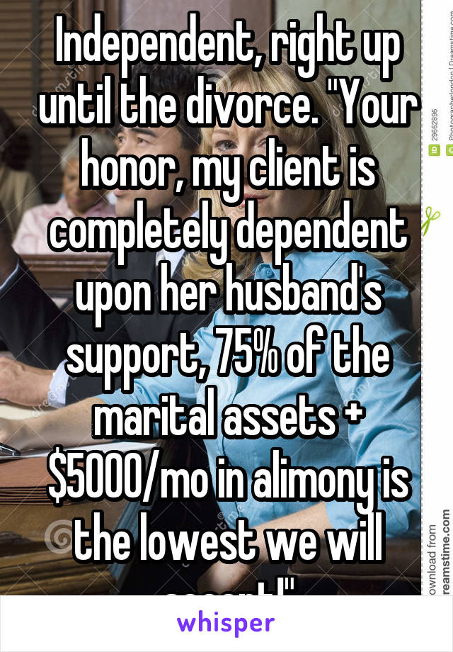 Independent, right up until the divorce. "Your honor, my client is completely dependent upon her husband's support, 75% of the marital assets + $5000/mo in alimony is the lowest we will accept!"