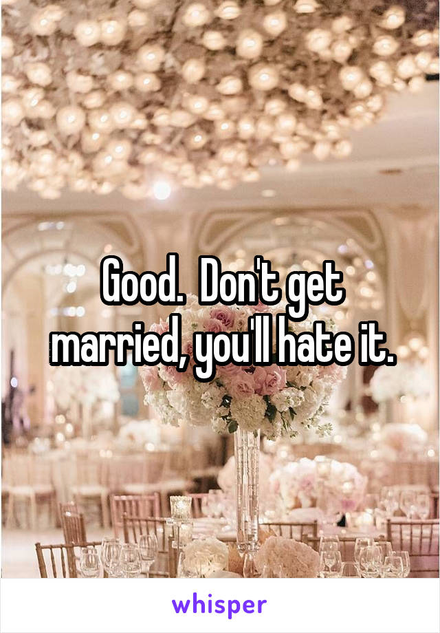 Good.  Don't get married, you'll hate it.