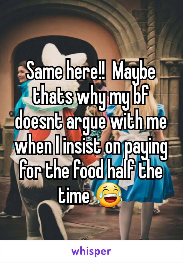 Same here!!  Maybe thats why my bf doesnt argue with me when I insist on paying for the food half the time 😂