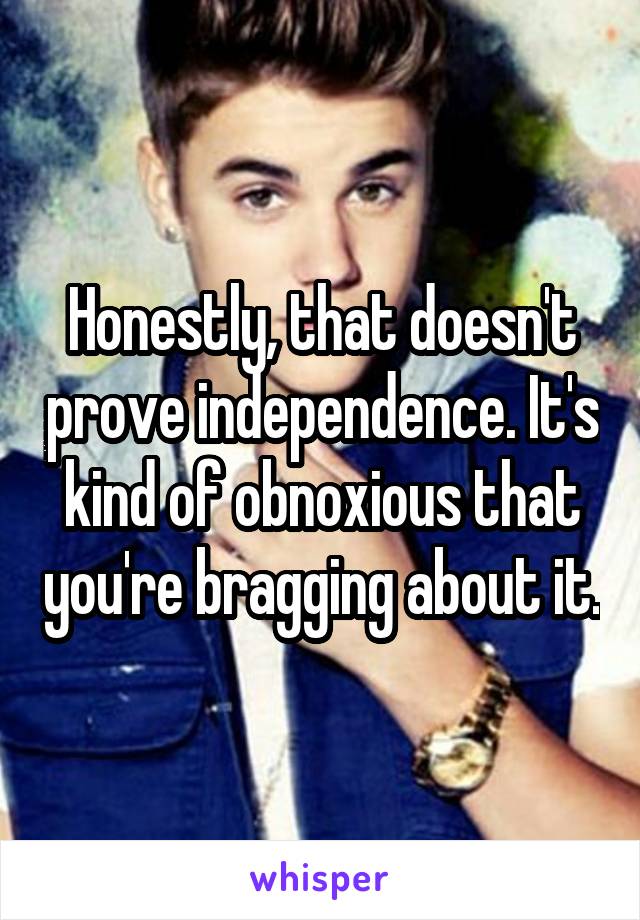 Honestly, that doesn't prove independence. It's kind of obnoxious that you're bragging about it.