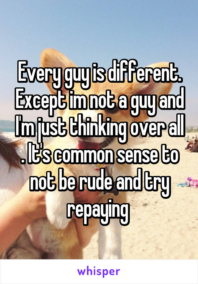 Every guy is different. Except im not a guy and I'm just thinking over all . It's common sense to not be rude and try repaying 