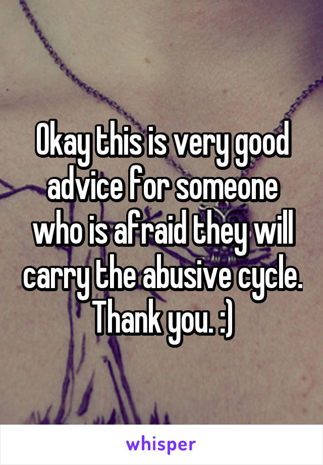 Okay this is very good advice for someone who is afraid they will carry the abusive cycle. Thank you. :)
