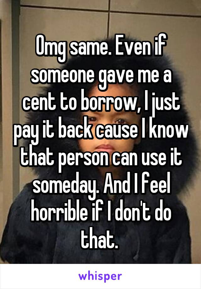 Omg same. Even if someone gave me a cent to borrow, I just pay it back cause I know that person can use it someday. And I feel horrible if I don't do that. 