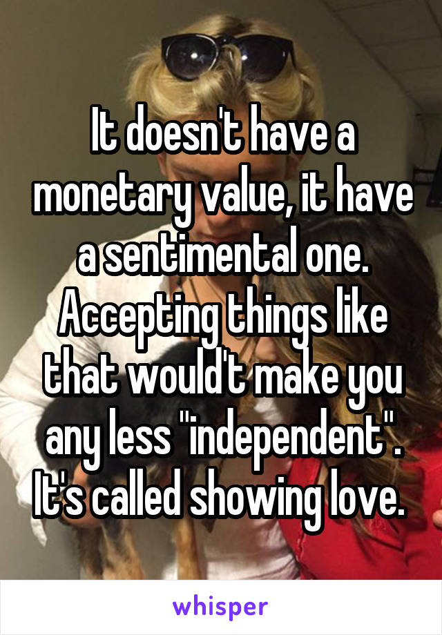 It doesn't have a monetary value, it have a sentimental one. Accepting things like that would't make you any less "independent". It's called showing love. 