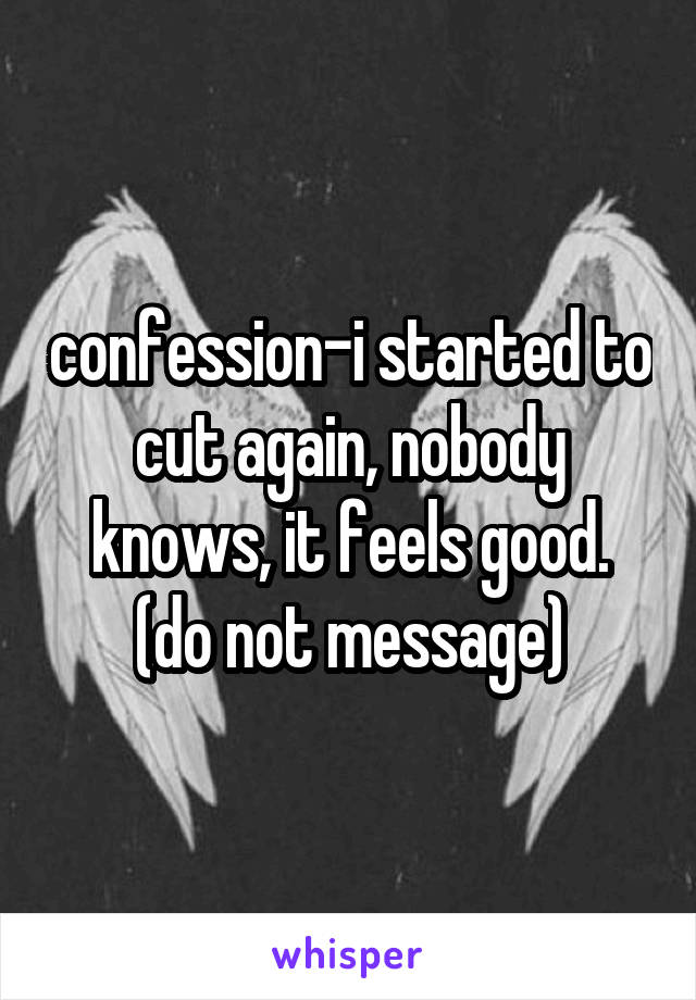 confession-i started to cut again, nobody knows, it feels good. (do not message)