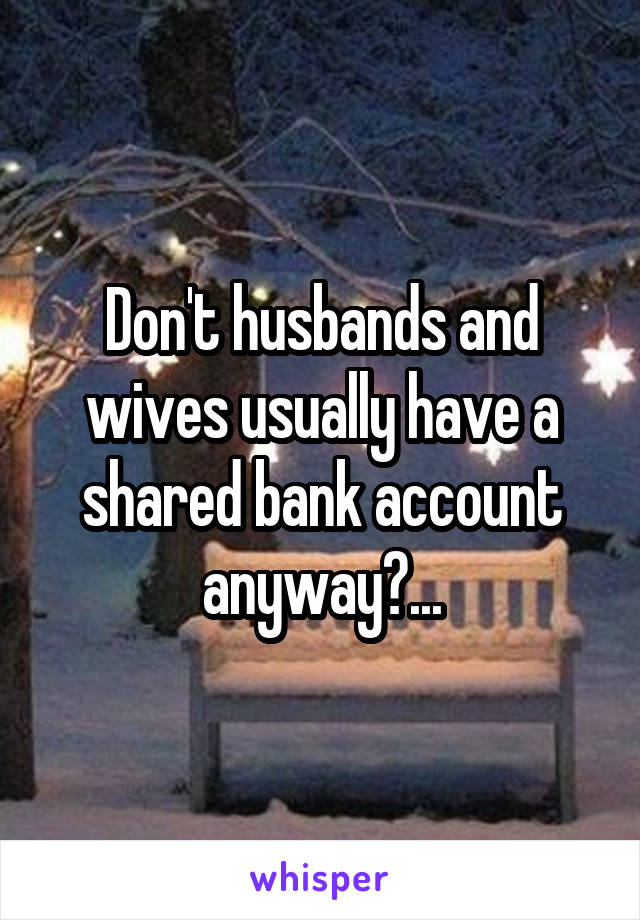 Don't husbands and wives usually have a shared bank account anyway?...