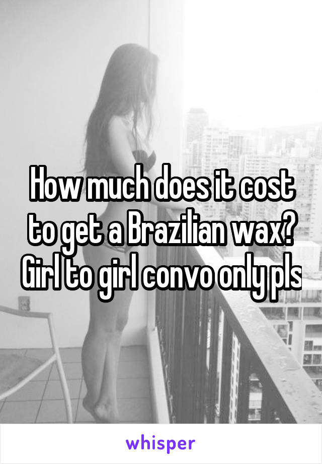 How much does it cost to get a Brazilian wax? Girl to girl convo only pls