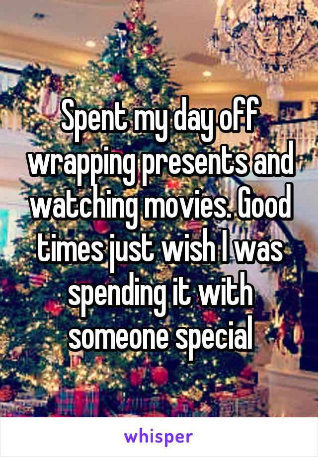 Spent my day off wrapping presents and watching movies. Good times just wish I was spending it with someone special
