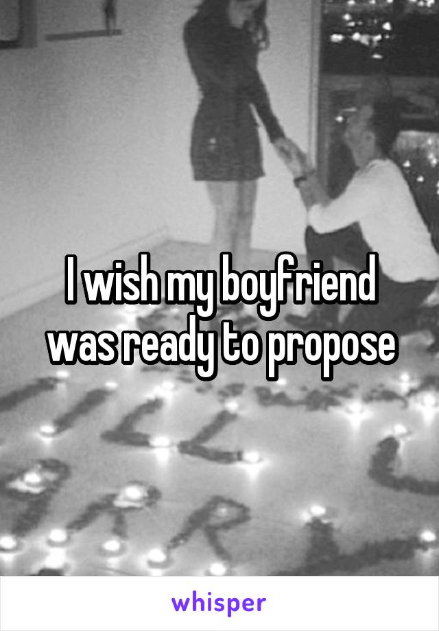 I wish my boyfriend was ready to propose