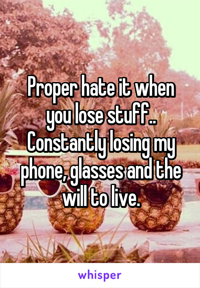 Proper hate it when you lose stuff..
Constantly losing my phone, glasses and the will to live.
