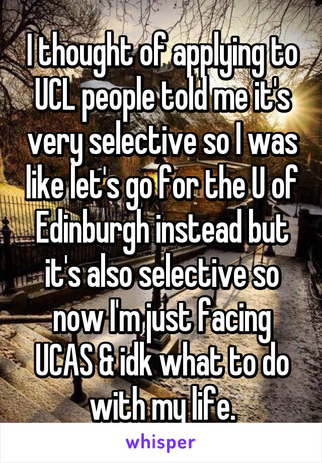 I thought of applying to UCL people told me it's very selective so I was like let's go for the U of Edinburgh instead but it's also selective so now I'm just facing UCAS & idk what to do with my life.