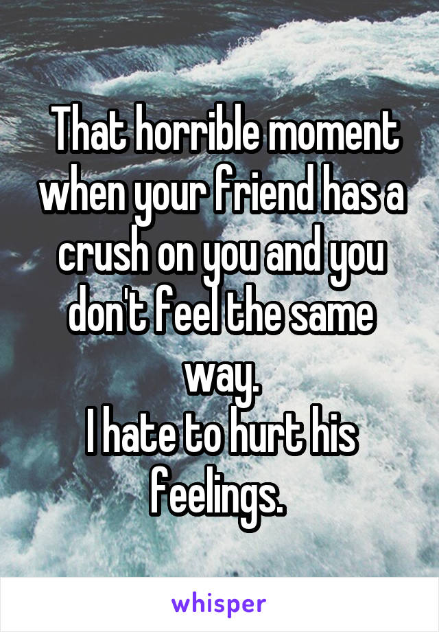  That horrible moment when your friend has a crush on you and you don't feel the same way.
I hate to hurt his feelings. 