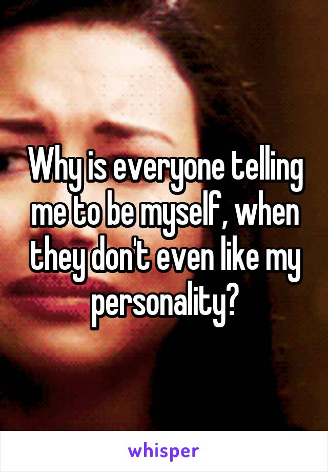 Why is everyone telling me to be myself, when they don't even like my personality?