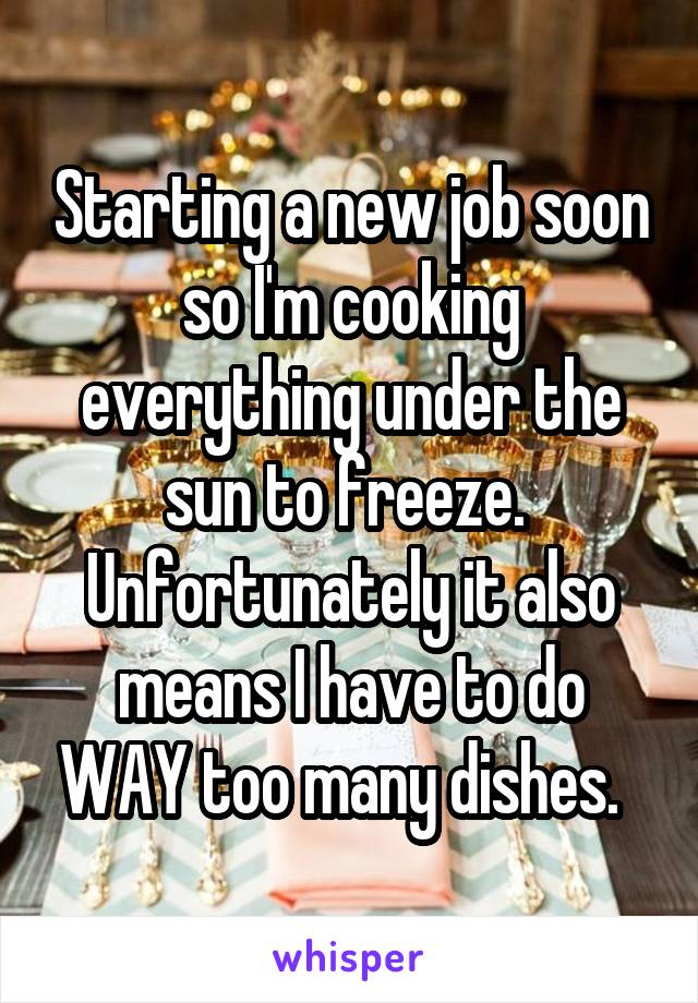 Starting a new job soon so I'm cooking everything under the sun to freeze.  Unfortunately it also means I have to do WAY too many dishes.  