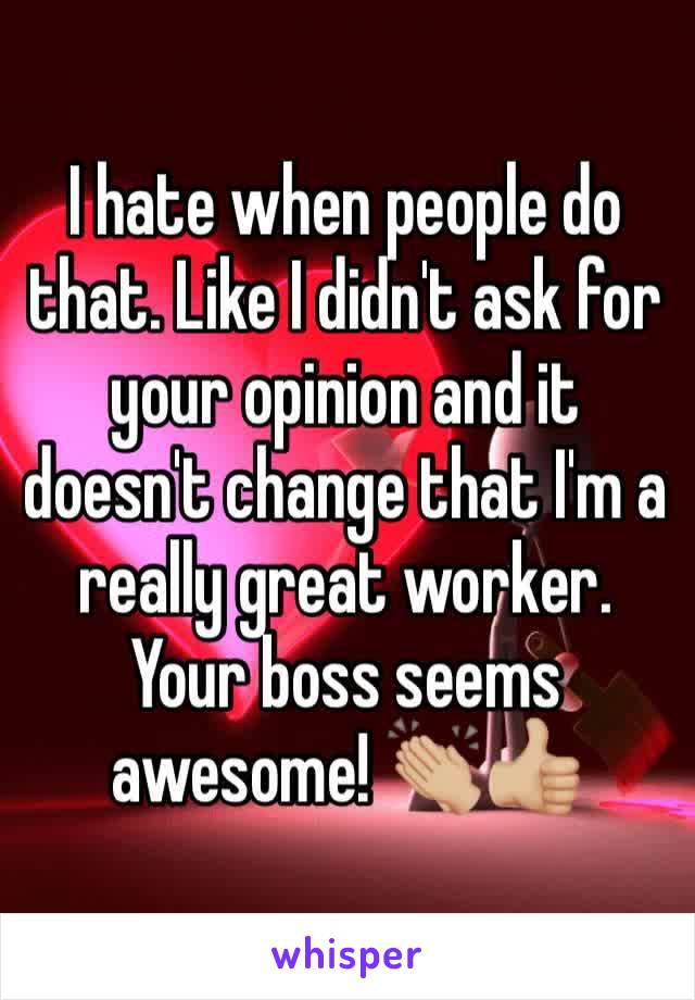 I hate when people do that. Like I didn't ask for your opinion and it doesn't change that I'm a really great worker. Your boss seems awesome! 👏🏼👍🏼