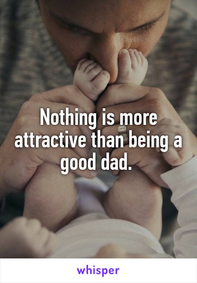 Nothing is more attractive than being a good dad. 