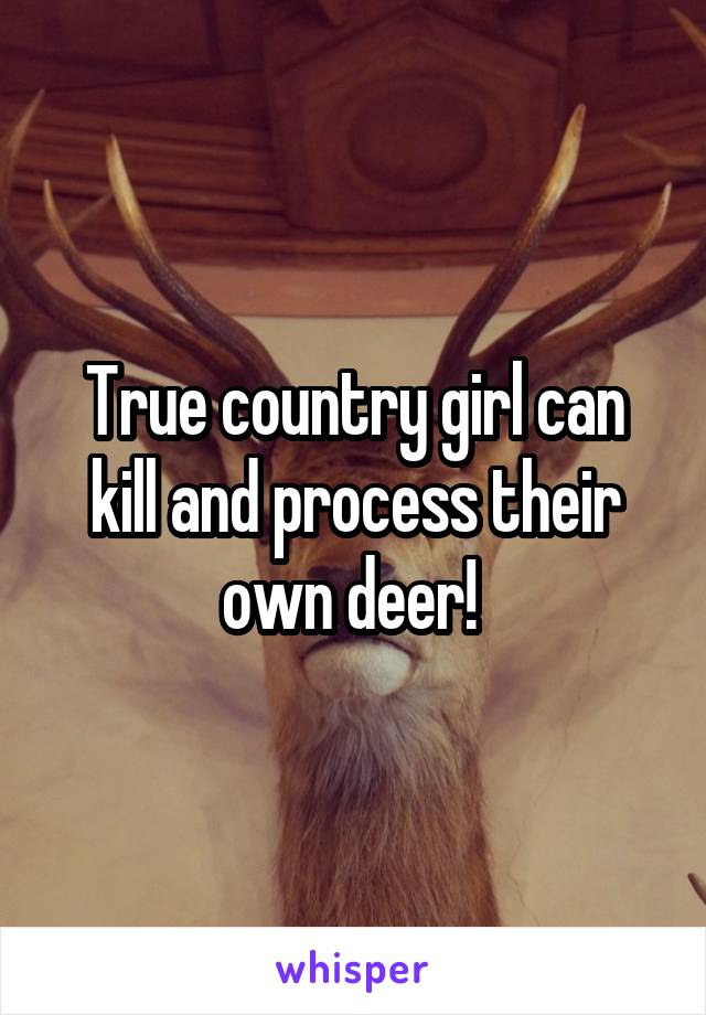 True country girl can kill and process their own deer! 