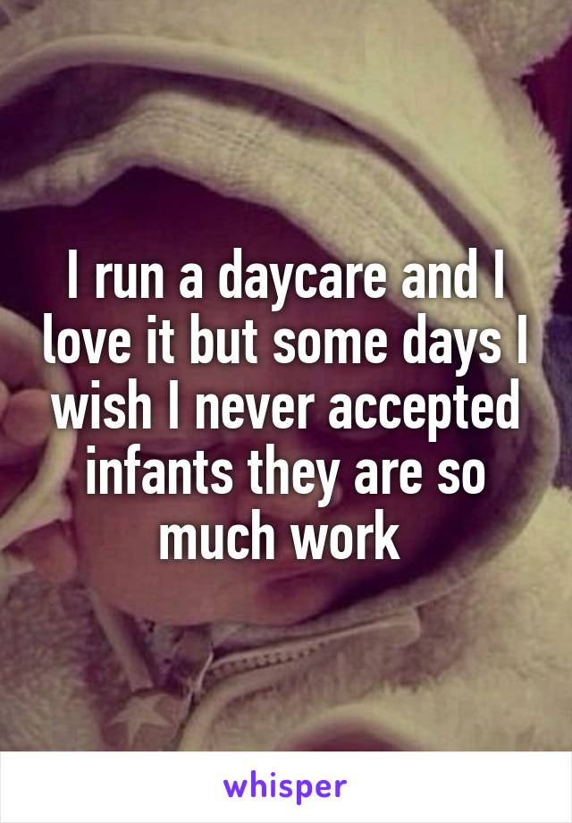 I run a daycare and I love it but some days I wish I never accepted infants they are so much work 