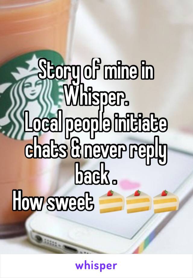 Story of mine in Whisper. 
Local people initiate chats & never reply back .  
How sweet 🍰🍰🍰