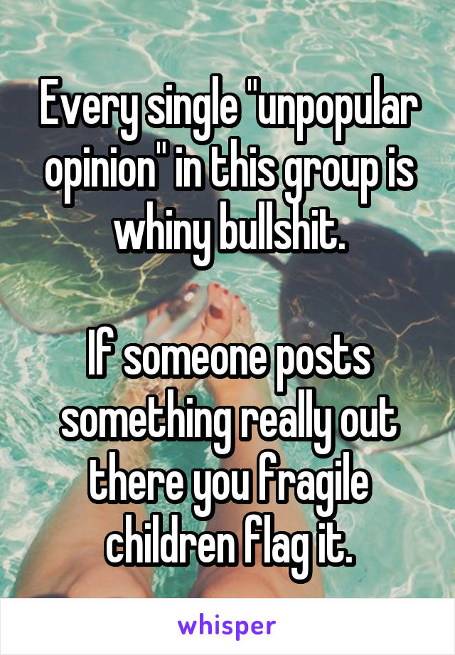 Every single "unpopular opinion" in this group is whiny bullshit.

If someone posts something really out there you fragile children flag it.