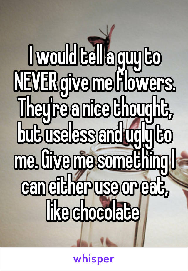 I would tell a guy to NEVER give me flowers. They're a nice thought, but useless and ugly to me. Give me something I can either use or eat, like chocolate 
