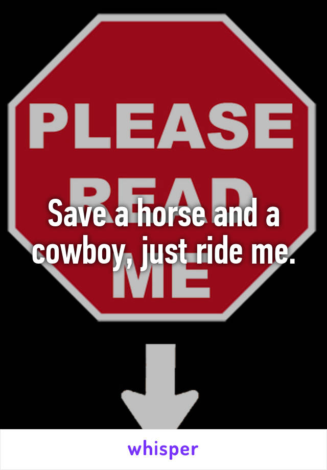 Save a horse and a cowboy, just ride me.
