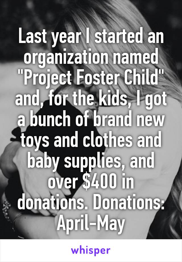 Last year I started an organization named "Project Foster Child" and, for the kids, I got a bunch of brand new toys and clothes and baby supplies, and over $400 in donations. Donations: April-May