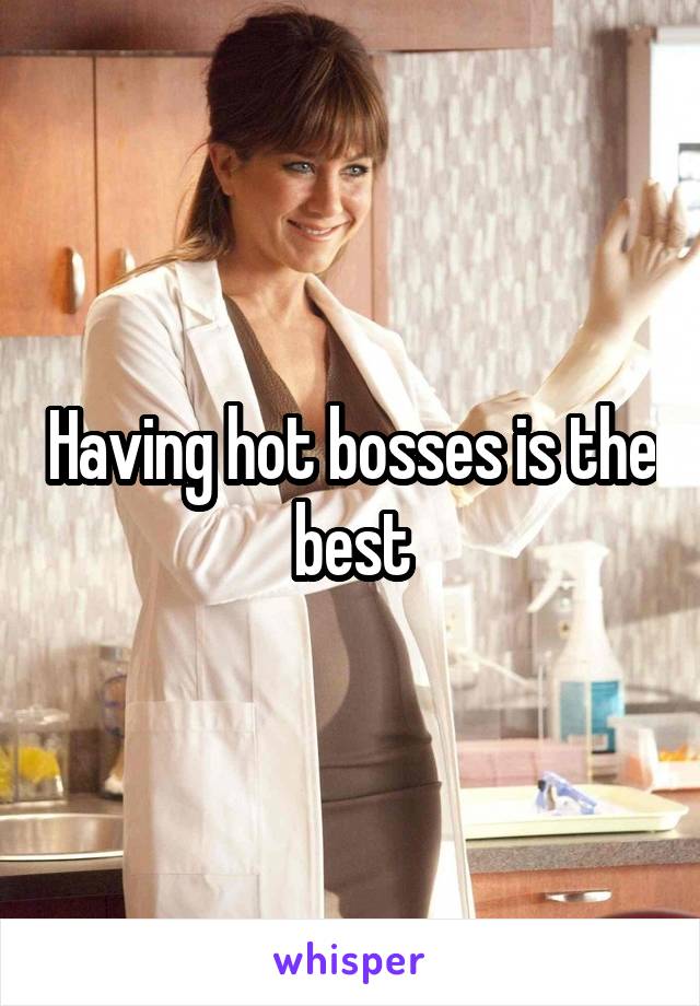 Having hot bosses is the best