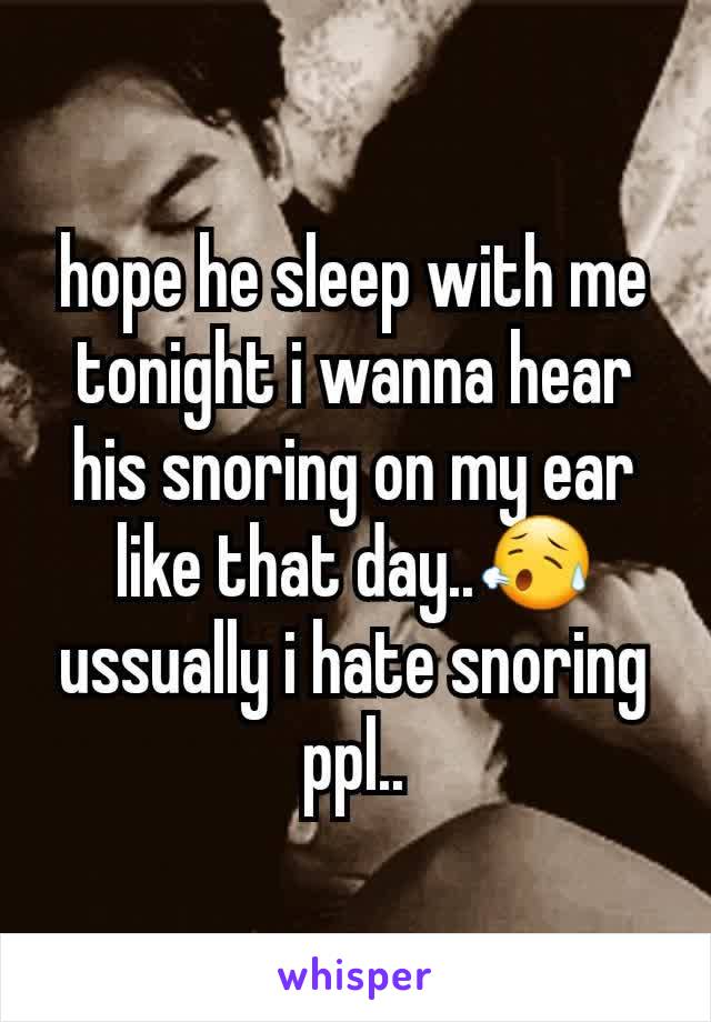 hope he sleep with me tonight i wanna hear his snoring on my ear like that day..😥
ussually i hate snoring ppl..
