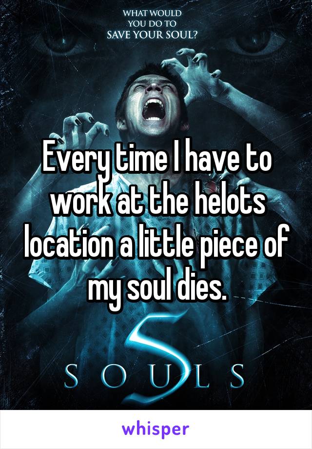 Every time I have to work at the helots location a little piece of my soul dies.