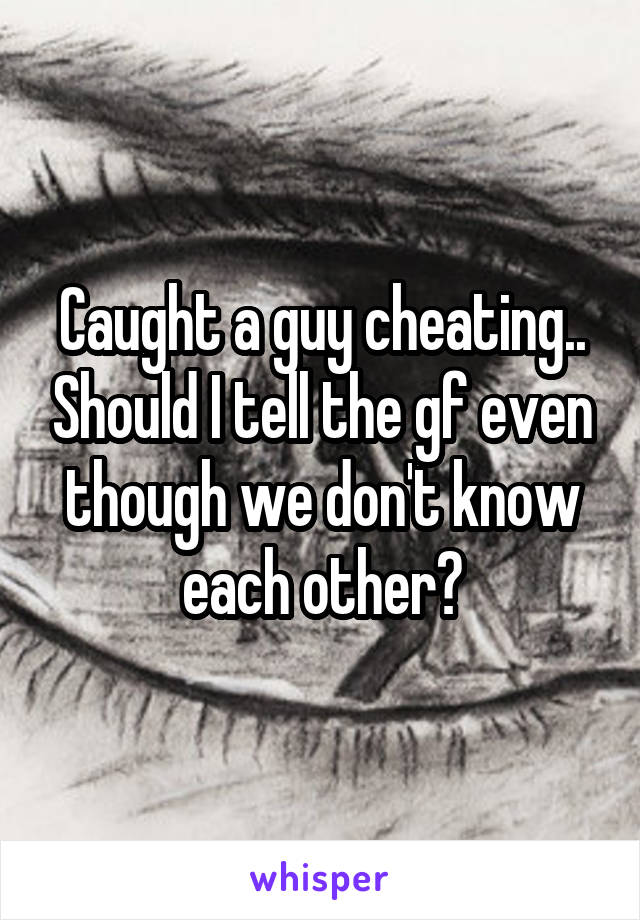 Caught a guy cheating.. Should I tell the gf even though we don't know each other?