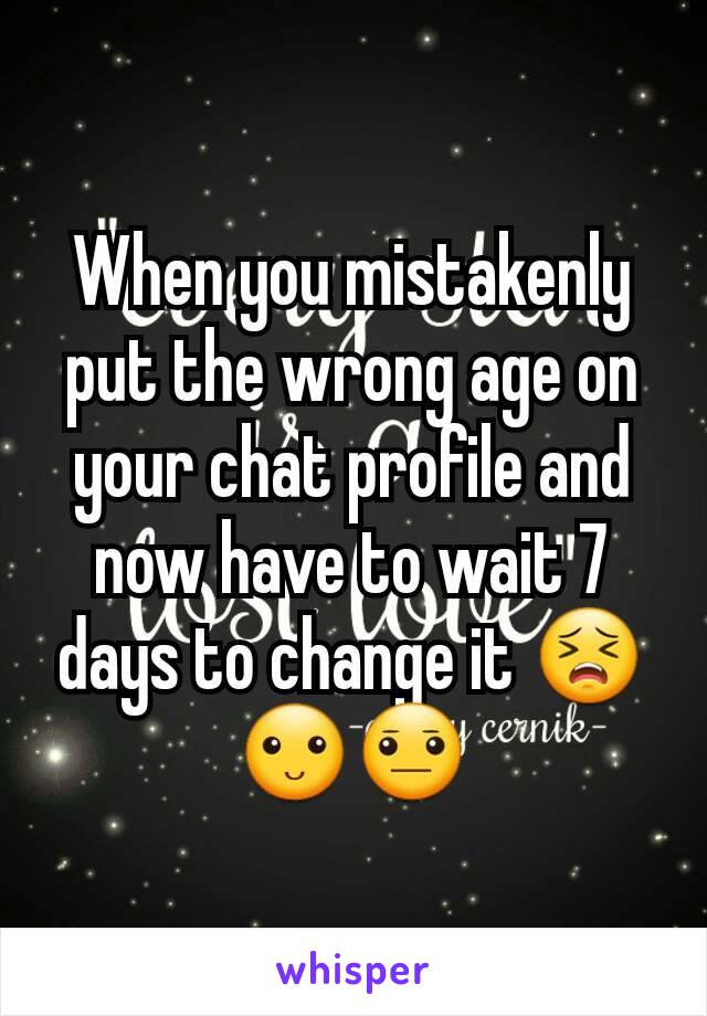 When you mistakenly put the wrong age on your chat profile and now have to wait 7 days to change it 😣🙂😐