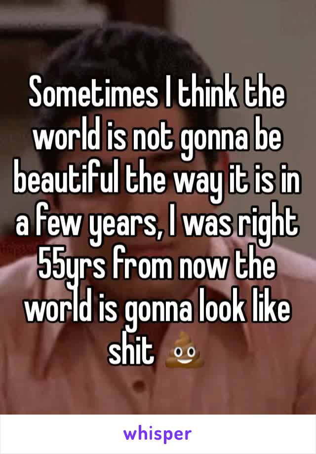 Sometimes I think the world is not gonna be beautiful the way it is in a few years, I was right 55yrs from now the world is gonna look like shit 💩