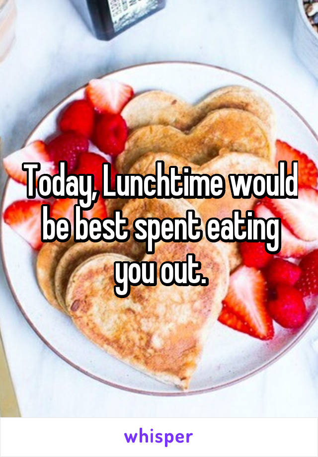 Today, Lunchtime would be best spent eating you out.