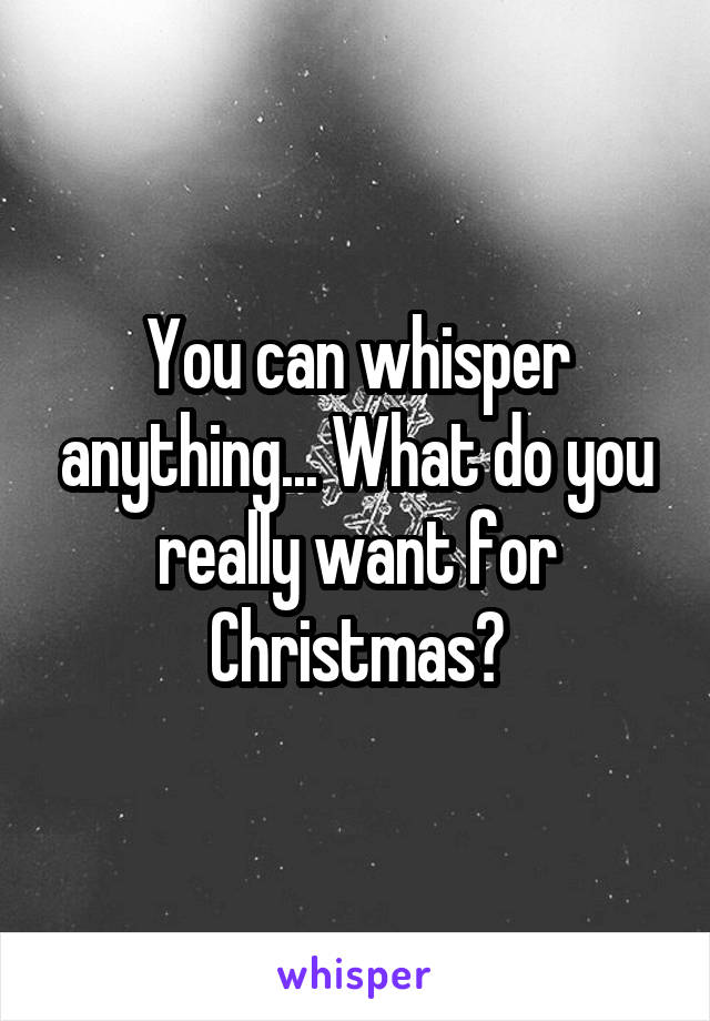 You can whisper anything... What do you really want for Christmas?
